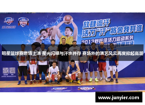 明星篮球赛燃情上演 星光闪耀与汗水并存 赛场外的演艺风云再度掀起高潮