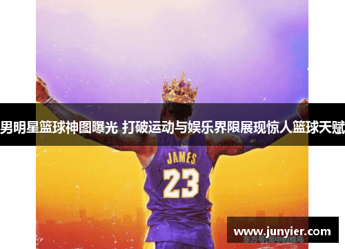 男明星篮球神图曝光 打破运动与娱乐界限展现惊人篮球天赋