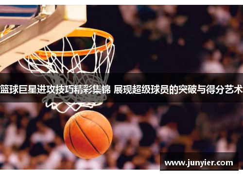 篮球巨星进攻技巧精彩集锦 展现超级球员的突破与得分艺术