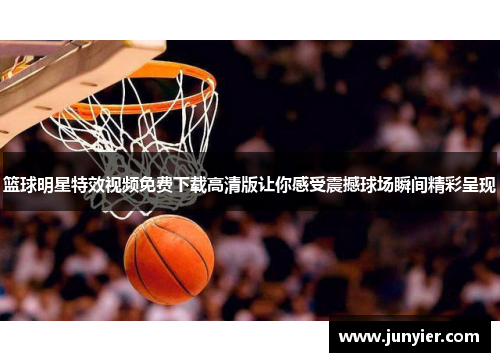 篮球明星特效视频免费下载高清版让你感受震撼球场瞬间精彩呈现