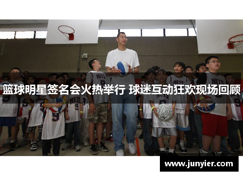 篮球明星签名会火热举行 球迷互动狂欢现场回顾