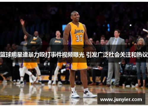 篮球明星遭暴力殴打事件视频曝光 引发广泛社会关注和热议