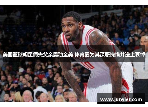 美国篮球明星痛失父亲震动全美 体育圈为其深感惋惜并送上哀悼
