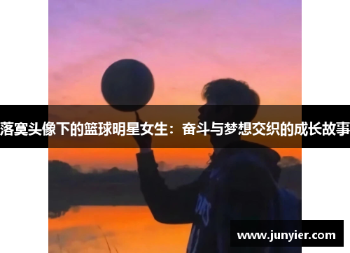 落寞头像下的篮球明星女生：奋斗与梦想交织的成长故事