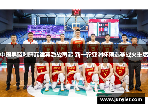 中国男篮对阵菲律宾激战再起 新一轮亚洲杯预选赛战火重燃