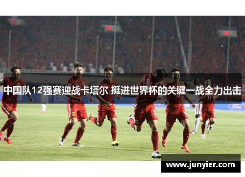 中国队12强赛迎战卡塔尔 挺进世界杯的关键一战全力出击
