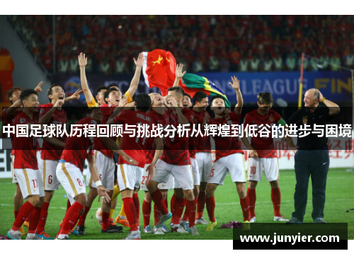 中国足球队历程回顾与挑战分析从辉煌到低谷的进步与困境